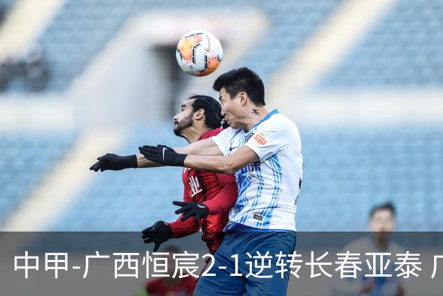 中甲-广西恒宸2-1逆转长春亚泰 广西恒宸终结联赛4连平暂升至第四
