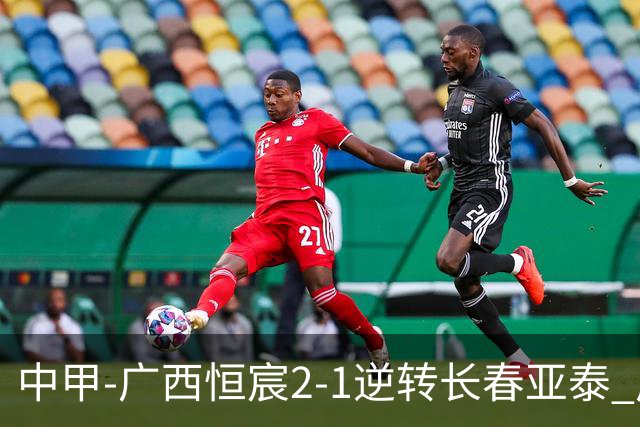 中甲-广西恒宸2-1逆转长春亚泰 广西恒宸终结联赛4连平暂升至第四