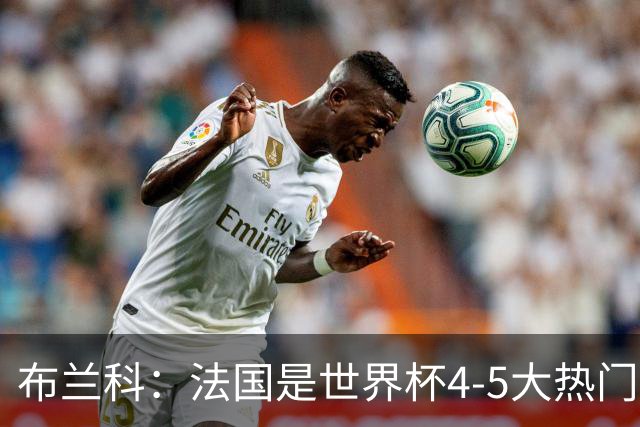 布兰科：法国是世界杯4-5大热门之一，梅西的表现不可思议