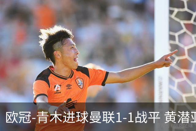欧冠-青木进球曼联1-1战平 黄潜亚特兰大明日决胜