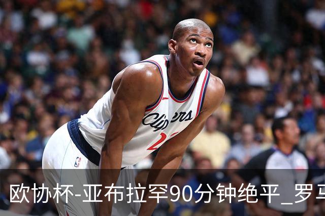 欧协杯-亚布拉罕90分钟绝平 罗马总分2-1涉险晋级