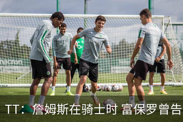 TT：詹姆斯在骑士时 富保罗曾告诉我要为夺冠牺牲否则可能被交易